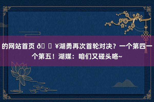 的网站首页 💥湖勇再次首轮对决？一个第四一个第五！湖媒：咱们又碰头咯~