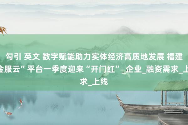 勾引 英文 数字赋能助力实体经济高质地发展 福建“金服云”平台一季度迎来“开门红”_企业_融资需求_上线
