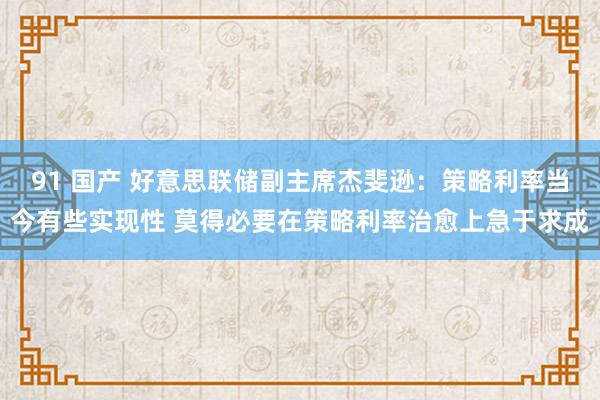 91 国产 好意思联储副主席杰斐逊：策略利率当今有些实现性 莫得必要在策略利率治愈上急于求成