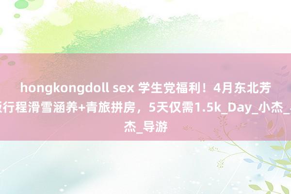 hongkongdoll sex 学生党福利！4月东北芳华版行程滑雪涵养+青旅拼房，5天仅需1.5k_Day_小杰_导游