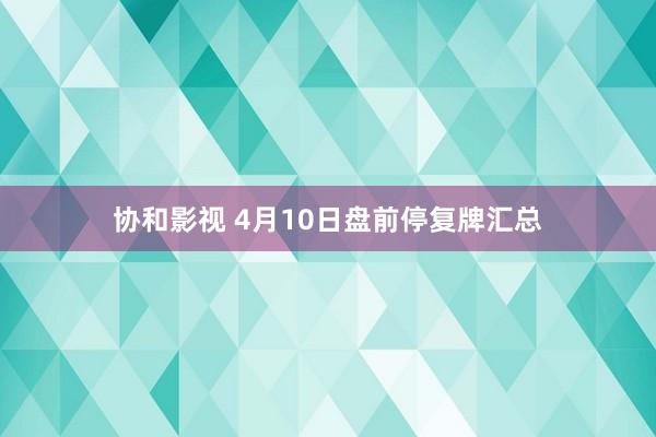 协和影视 4月10日盘前停复牌汇总