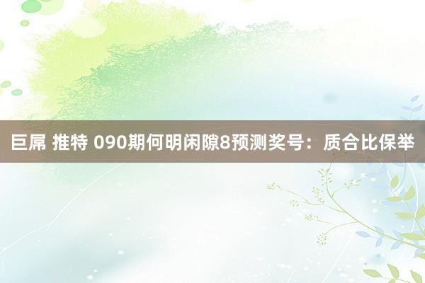巨屌 推特 090期何明闲隙8预测奖号：质合比保举
