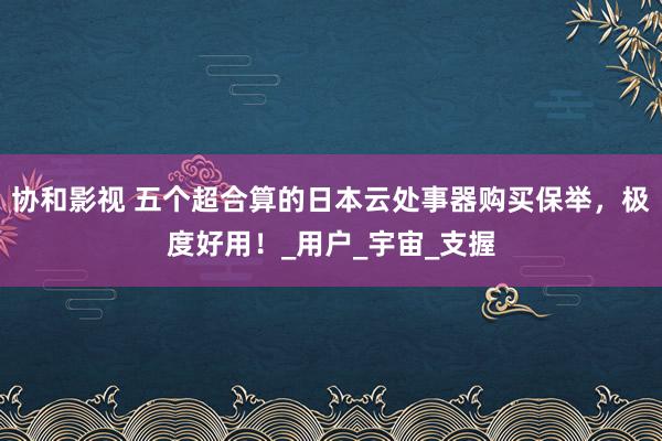 协和影视 五个超合算的日本云处事器购买保举，极度好用！_用户_宇宙_支握
