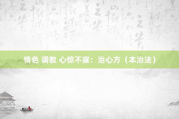 情色 调教 心惊不寐：治心方（本治法）
