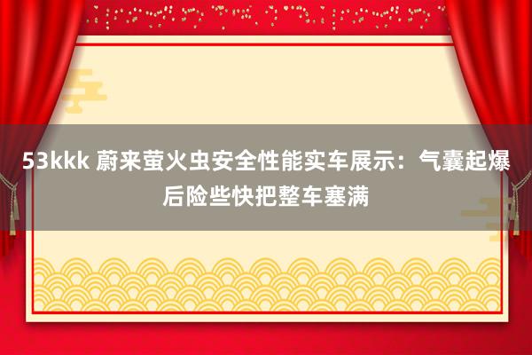 53kkk 蔚来萤火虫安全性能实车展示：气囊起爆后险些快把整车塞满