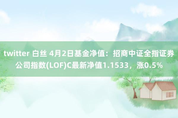 twitter 白丝 4月2日基金净值：招商中证全指证券公司指数(LOF)C最新净值1.1533，涨0.5%