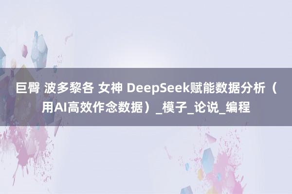 巨臀 波多黎各 女神 DeepSeek赋能数据分析（用AI高效作念数据）_模子_论说_编程