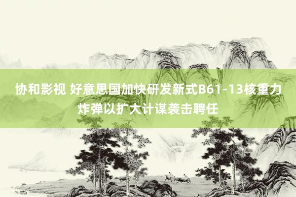 协和影视 好意思国加快研发新式B61-13核重力炸弹以扩大计谋袭击聘任