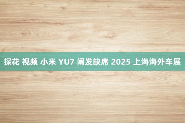 探花 视频 小米 YU7 阐发缺席 2025 上海海外车展