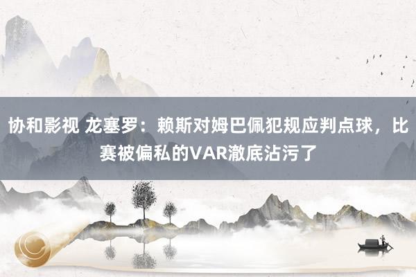 协和影视 龙塞罗：赖斯对姆巴佩犯规应判点球，比赛被偏私的VAR澈底沾污了