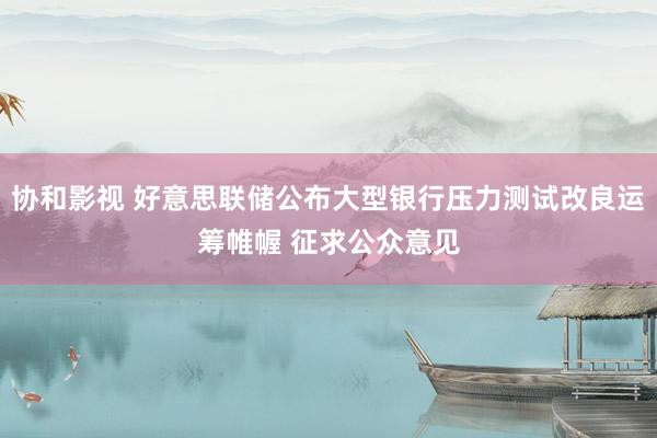 协和影视 好意思联储公布大型银行压力测试改良运筹帷幄 征求公众意见