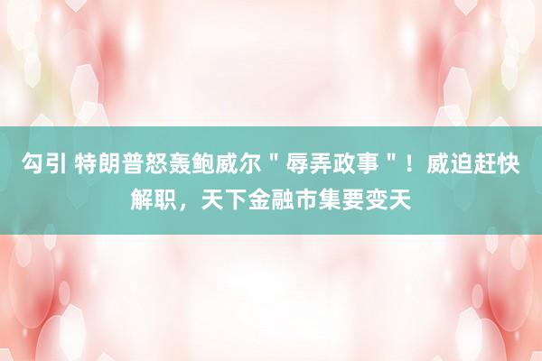 勾引 特朗普怒轰鲍威尔＂辱弄政事＂！威迫赶快解职，天下金融市集要变天