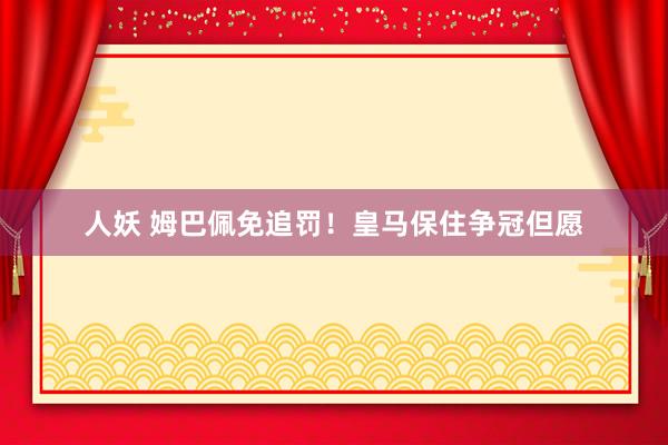 人妖 姆巴佩免追罚！皇马保住争冠但愿