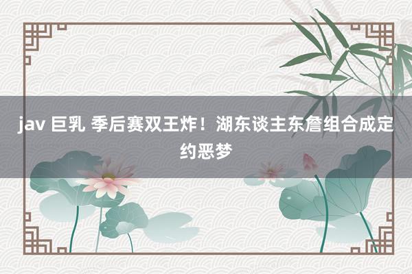 jav 巨乳 季后赛双王炸！湖东谈主东詹组合成定约恶梦