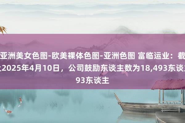 亚洲美女色图-欧美裸体色图-亚洲色图 富临运业：截止2025年4月10日，公司鼓励东谈主数为18,493东谈主