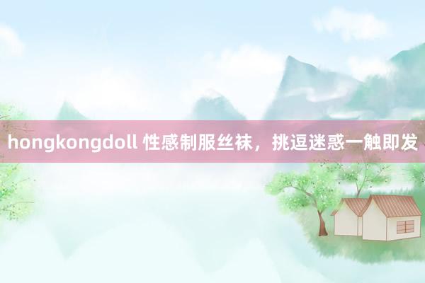 hongkongdoll 性感制服丝袜，挑逗迷惑一触即发