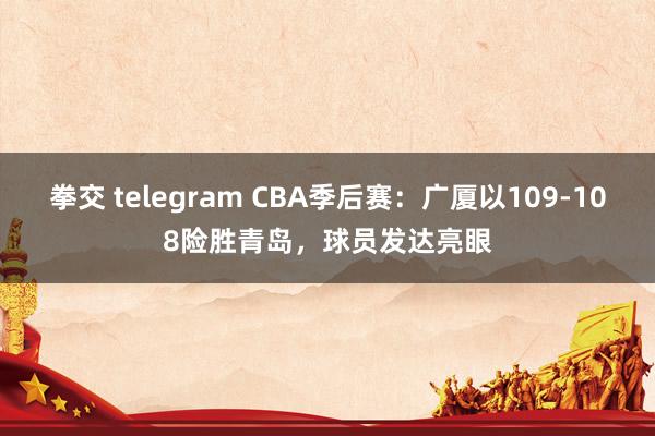 拳交 telegram CBA季后赛：广厦以109-108险胜青岛，球员发达亮眼
