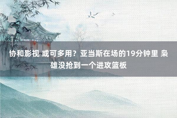 协和影视 或可多用？亚当斯在场的19分钟里 枭雄没抢到一个进攻篮板