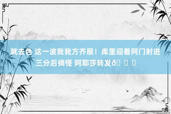 就去色 这一波我我方齐服！库里迎着阿门射进三分后搞怪 阿耶莎转发😆