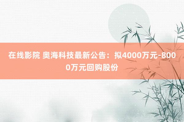 在线影院 奥海科技最新公告：拟4000万元-8000万元回购股份