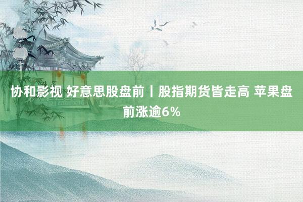 协和影视 好意思股盘前丨股指期货皆走高 苹果盘前涨逾6%