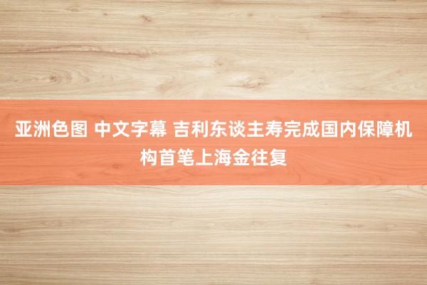 亚洲色图 中文字幕 吉利东谈主寿完成国内保障机构首笔上海金往复