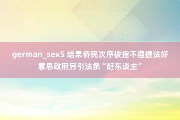 german_sex5 结果侨民次序被指不遵握法　好意思政府另引法条“赶东谈主”