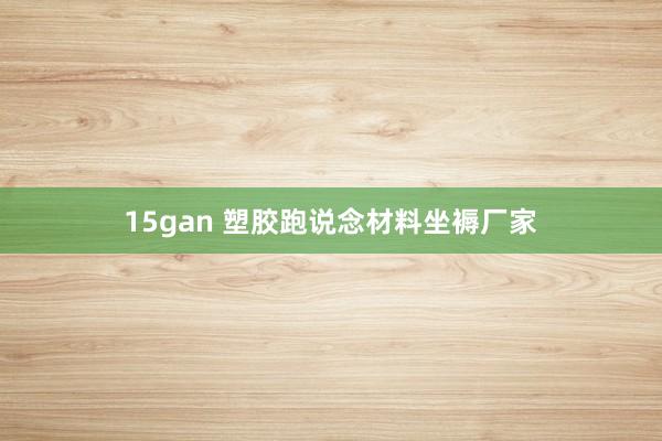 15gan 塑胶跑说念材料坐褥厂家