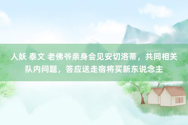 人妖 泰文 老佛爷亲身会见安切洛蒂，共同相关队内问题，答应送走宿将买新东说念主