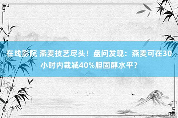 在线影院 燕麦技艺尽头！盘问发现：燕麦可在30小时内裁减40%胆固醇水平？