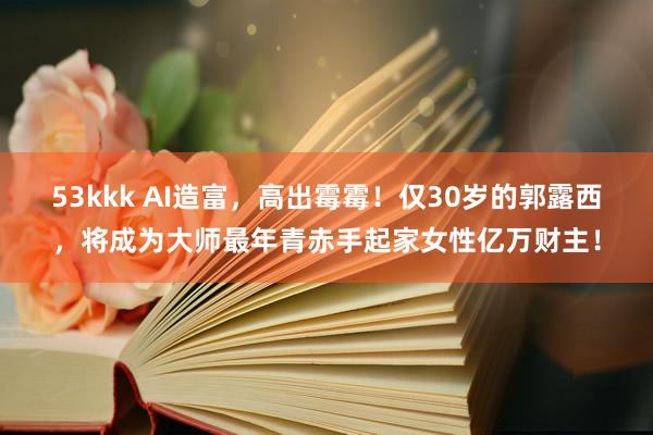 53kkk AI造富，高出霉霉！仅30岁的郭露西，将成为大师最年青赤手起家女性亿万财主！