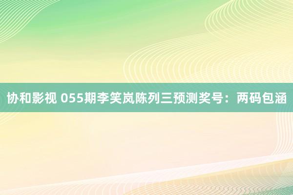 协和影视 055期李笑岚陈列三预测奖号：两码包涵