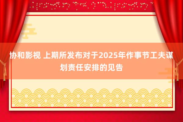 协和影视 上期所发布对于2025年作事节工夫谋划责任安排的见告