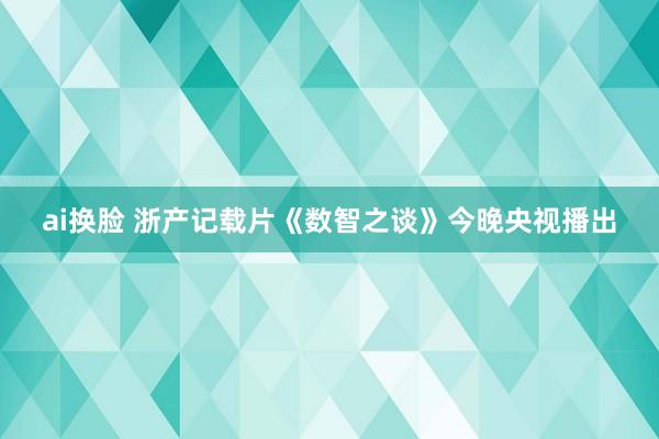 ai换脸 浙产记载片《数智之谈》今晚央视播出